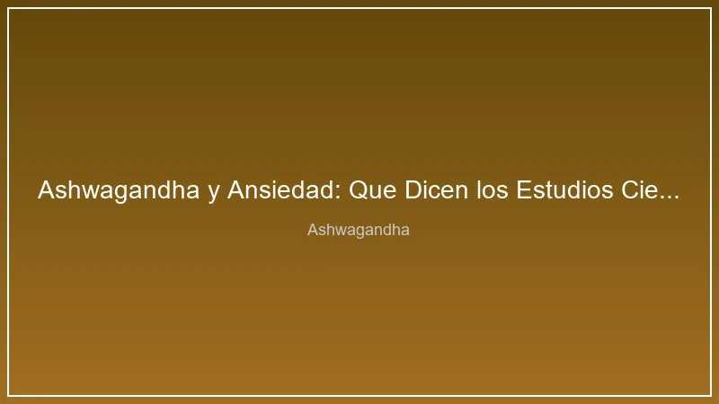 Ashwagandha y Ansiedad: Que Dicen los Estudios Cientificos