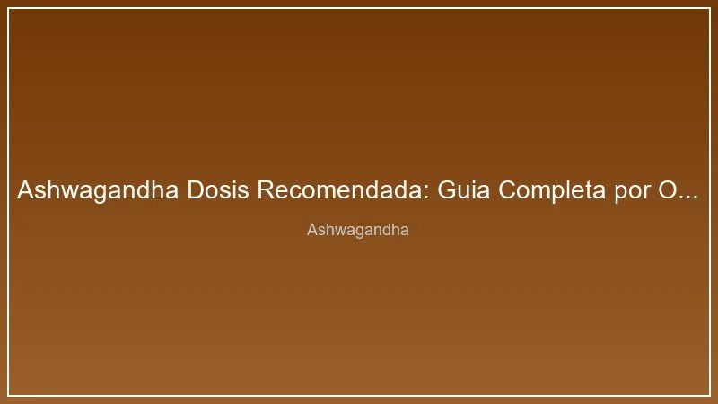 Ashwagandha Dosis Recomendada: Guia Completa por Objetivo y Extracto