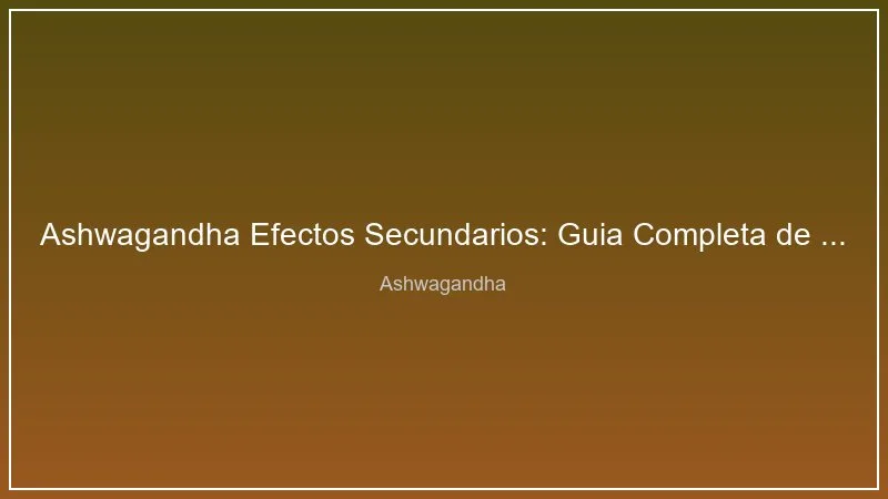 Ashwagandha Efectos Secundarios: Guia Completa de Seguridad