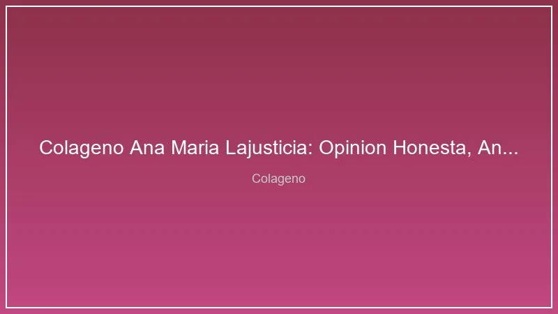 Colageno Ana Maria Lajusticia: Opinion Honesta, Analisis y Veredicto