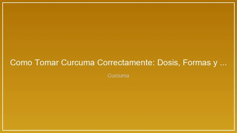 Como Tomar Curcuma Correctamente: Dosis, Formas y Momentos Optimos