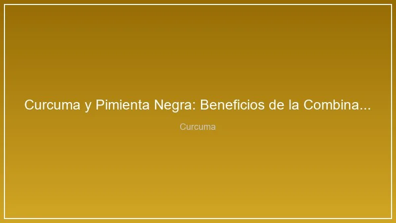 Curcuma y Pimienta Negra: Beneficios de la Combinacion Perfecta