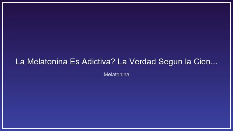 La Melatonina Es Adictiva? La Verdad Segun la Ciencia