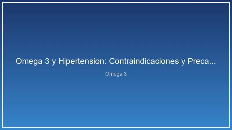 Omega 3 y Hipertension: Contraindicaciones y Precauciones Esenciales