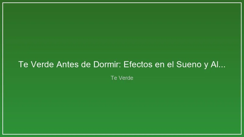 Te Verde Antes de Dormir: Efectos en el Sueno y Alternativas Nocturnas