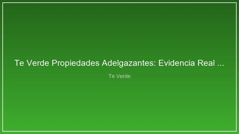 Te Verde Propiedades Adelgazantes: Evidencia Real y Como Funciona