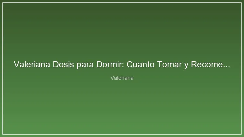 Valeriana Dosis para Dormir: Cuanto Tomar y Recomendaciones Expertas