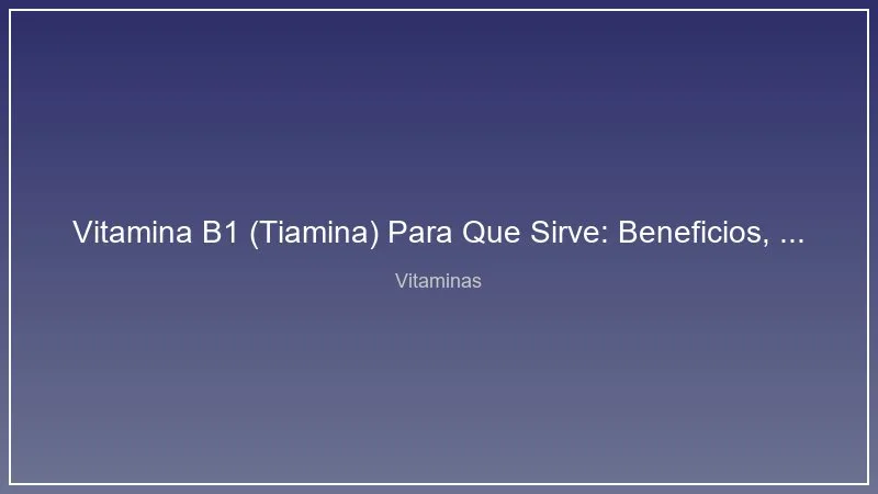 Vitamina B1 (Tiamina) Para Que Sirve: Beneficios, Dosis y Alimentos