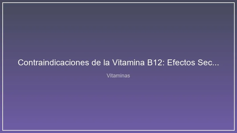 Contraindicaciones de la Vitamina B12: Efectos Secundarios y Precauciones