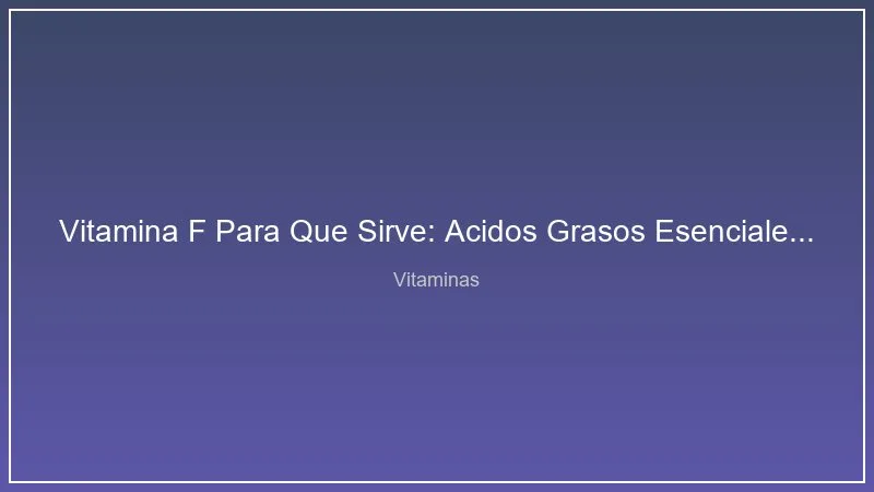 Vitamina F Para Que Sirve: Acidos Grasos Esenciales y sus Beneficios