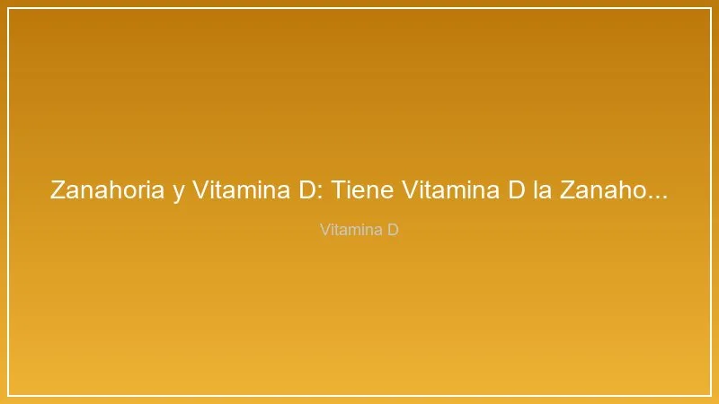 Zanahoria y Vitamina D: Tiene Vitamina D la Zanahoria? Alimentos Clave
